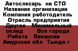 Автослесарь. на СТО › Название организации ­ Компания-работодатель › Отрасль предприятия ­ Другое › Минимальный оклад ­ 1 - Все города Работа » Вакансии   . Амурская обл.,Тында г.